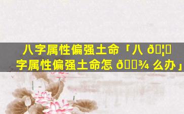 八字属性偏强土命「八 🦅 字属性偏强土命怎 🌾 么办」